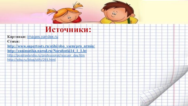 Источники:Картинки: images.yandex.ruСтихи:http://www.supertosty.ru/stihi/obo_vsem/pro_armiu/http://zanimatika.narod.ru/Narabotki14_1_1.ht http://pozdravlandia.ru/professional/rescuer_day.htmhttp://ejka.ru/blog/stihi/293.html