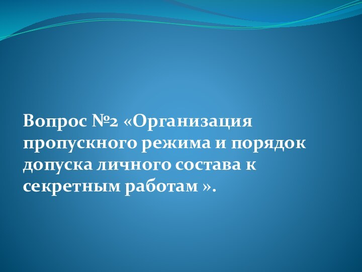 Вопрос №2 «Организация пропускного режима и порядок допуска личного состава к секретным работам ».