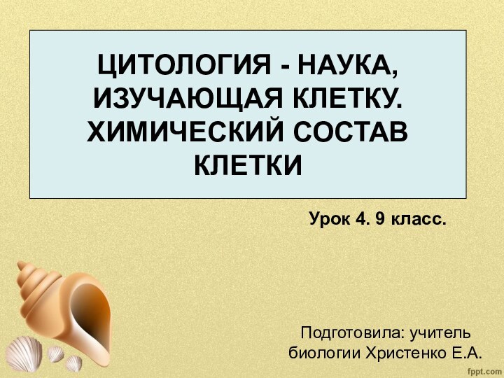 ЦИТОЛОГИЯ - НАУКА, ИЗУЧАЮЩАЯ КЛЕТКУ. ХИМИЧЕСКИЙ СОСТАВ КЛЕТКИПодготовила: учитель биологии Христенко Е.А.Урок 4. 9 класс.