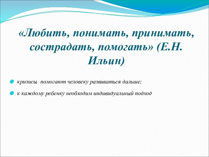 «Любить, понимать, принимать, сострадать, помогать» (Е.Н.Ильин)кризисы помогают человеку развиваться дальше;к каждому ребенку необходим индивидуальный подход