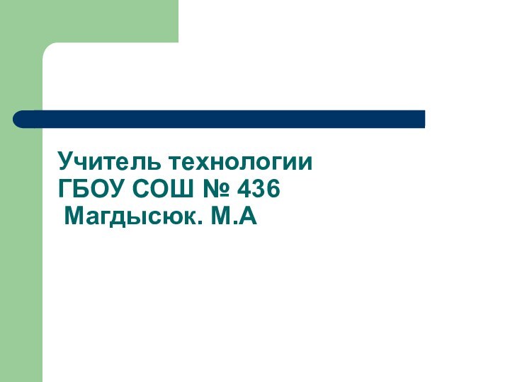 Учитель технологии ГБОУ СОШ № 436  Магдысюк. М.А