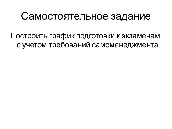 Самостоятельное заданиеПостроить график подготовки к экзаменам с учетом требований самоменеджмента