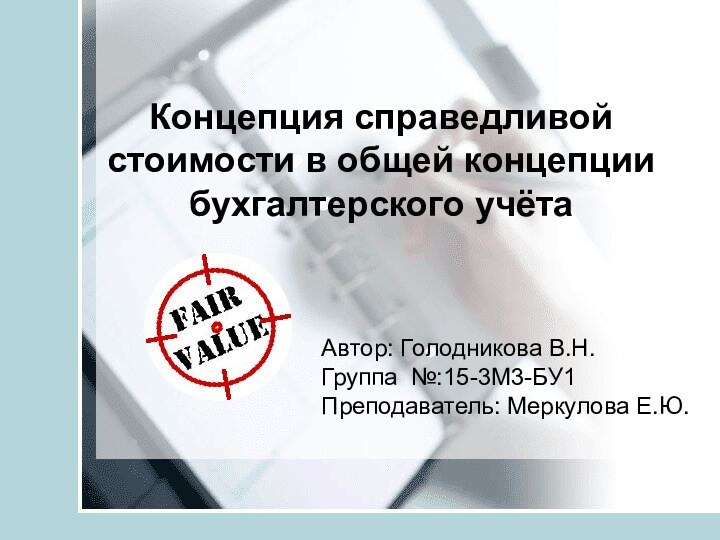 Концепция справедливой стоимости в общей концепции бухгалтерского учётаАвтор: Голодникова В.Н.  Группа №:15-3М3-БУ1 Преподаватель: Меркулова Е.Ю.