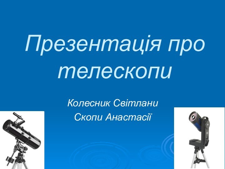 Презентація про телескопиКолесник СвітланиСкопи Анастасії