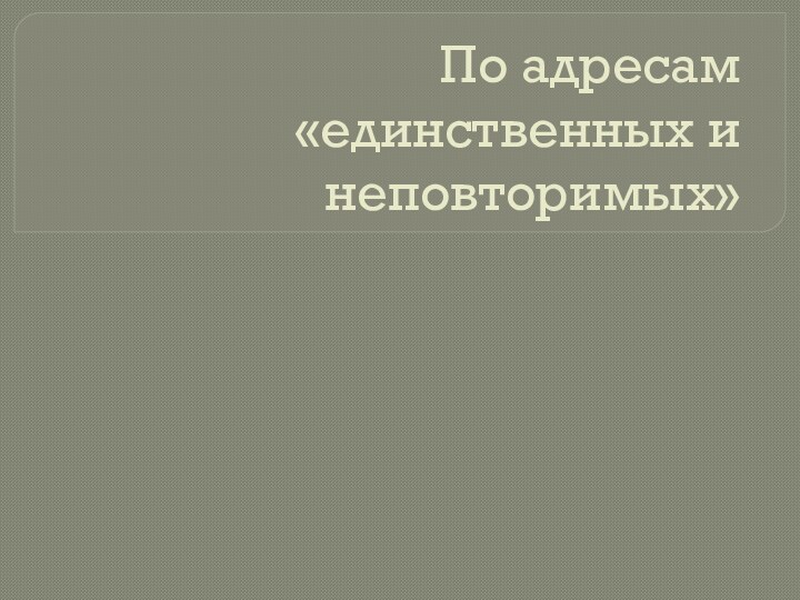 По адресам «единственных и неповторимых»