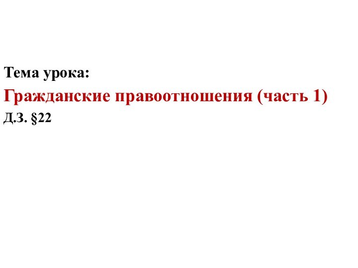 Тема урока: Гражданские правоотношения (часть 1)Д.З. §22