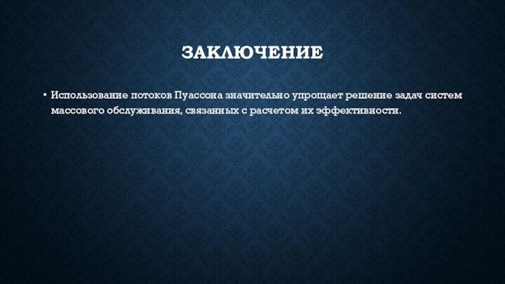 ЗАКЛЮЧЕНИЕИспользование потоков Пуассона значительно упрощает решение задач систем массового обслуживания, связанных с расчетом их эффективности.