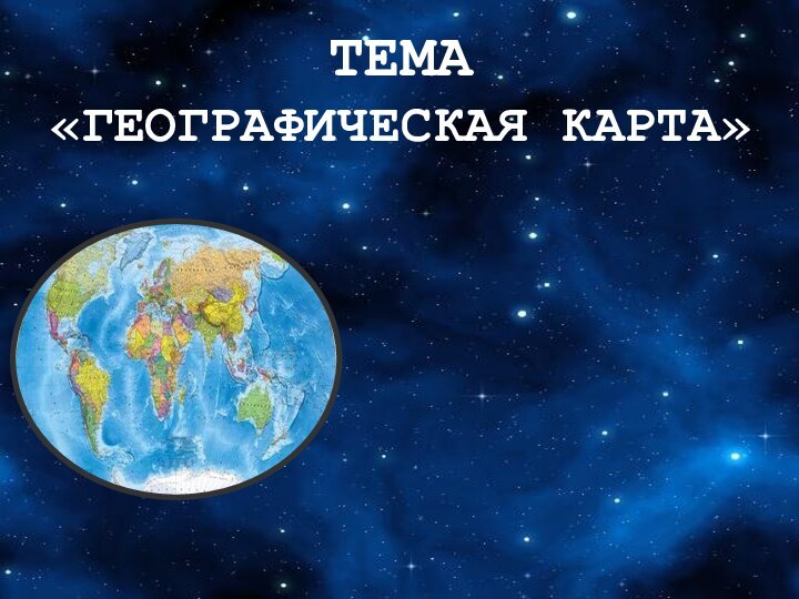 ТЕМА «ГЕОГРАФИЧЕСКАЯ КАРТА»ГЕОГРАФИЧЕСКАЯ КАРТА ГРАДУСНАЯ СЕТКА ТОПОГРАФИЧЕСКАЯ КАРТА ГЕОГРАФИЧЕСКИЕ КООРДИНАТЫ