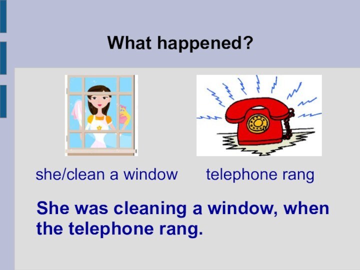 What happened?She was cleaning a window, when the telephone rang. she/clean a window  	telephone rang