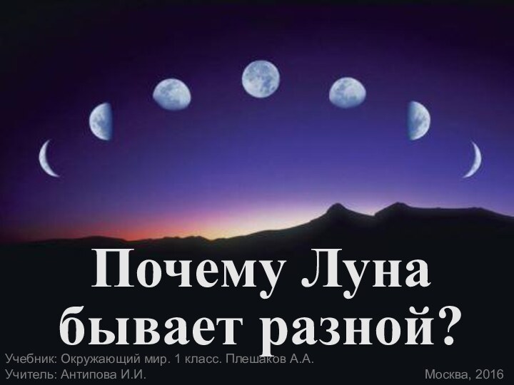 Почему Луна бывает разной?Учебник: Окружающий мир. 1 класс. Плешаков А.А.Учитель: Антипова И.И. Москва, 2016