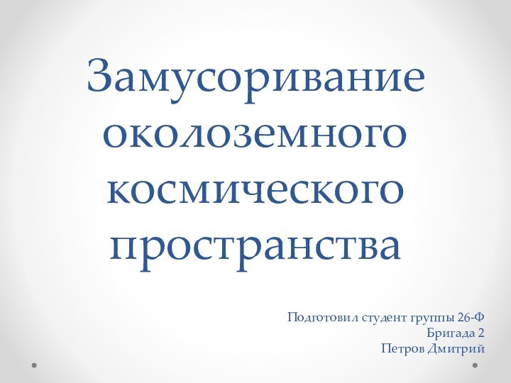 Замусоривание околоземного космического пространстваПодготовил студент группы 26-ФБригада 2Петров Дмитрий