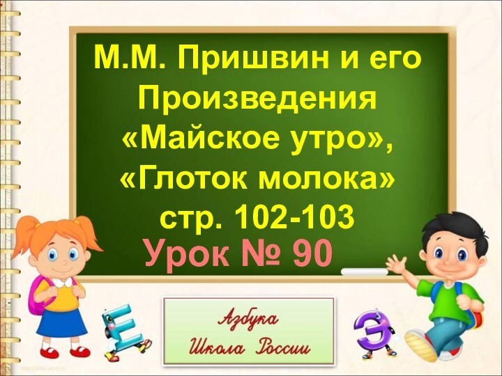 М.М. Пришвин и его Произведения«Майское утро», «Глоток молока»стр. 102-103Урок № 90