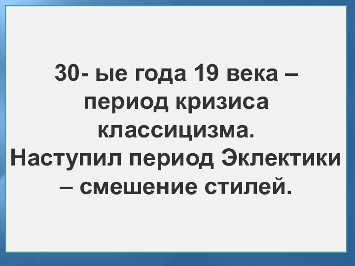 30- ые года 19 века – период кризиса классицизма.Наступил период Эклектики – смешение стилей.