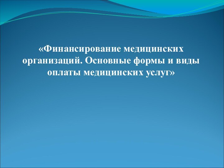 «Финансирование медицинских организаций. Основные формы и виды оплаты медицинских услуг»