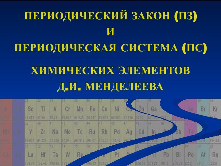 ПЕРИОДИЧЕСКИЙ ЗАКОН (ПЗ) И ПЕРИОДИЧЕСКАЯ СИСТЕМА (ПС)  ХИМИЧЕСКИХ ЭЛЕМЕНТОВ Д.И. МЕНДЕЛЕЕВА