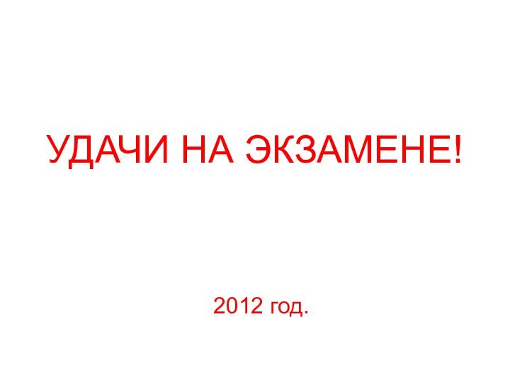 УДАЧИ НА ЭКЗАМЕНЕ! 2012 год.