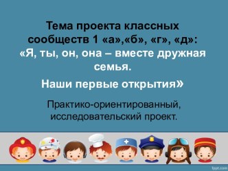 Тема проекта классных сообществ 1 а, б, г, д: Я, ты, он, она – вместе дружная семья. Наши первые открытия