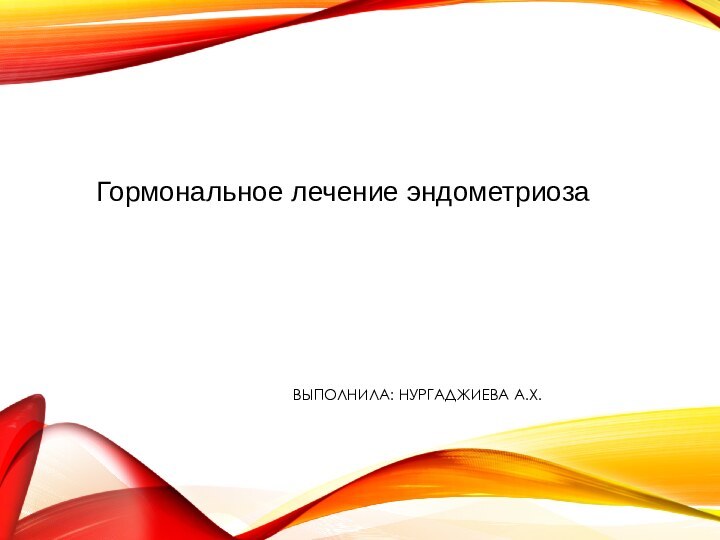 ВЫПОЛНИЛA: НУРГАДЖИЕВА А.Х. Гормональное лечение эндометриоза