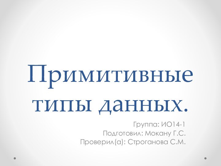 Примитивные типы данных.Группа: ИО14-1Подготовил: Мокану Г.С.Проверил(а): Строганова С.М.