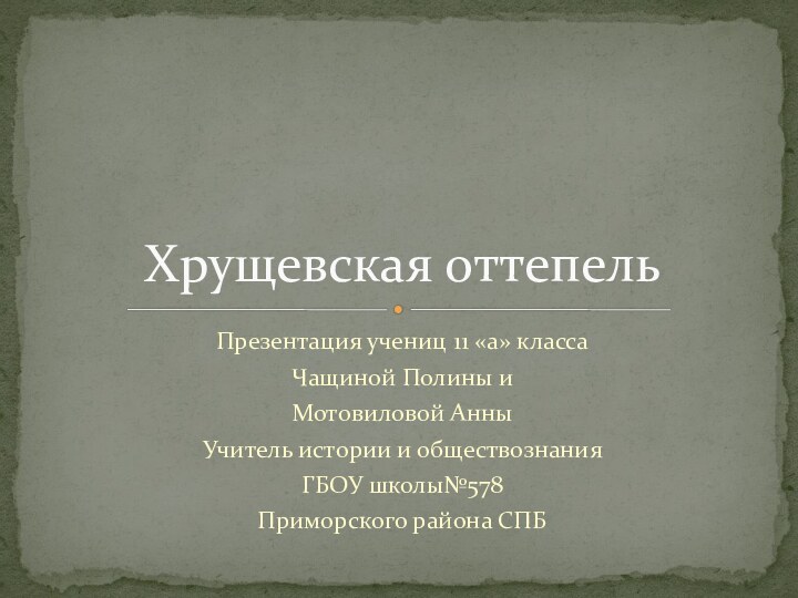 Презентация учениц 11 «а» классаЧащиной Полины иМотовиловой АнныУчитель истории и обществознанияГБОУ школы№578Приморского района СПБХрущевская оттепель