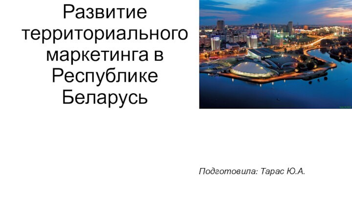 Подготовила: Тарас Ю.А.Развитие территориального маркетинга в Республике Беларусь