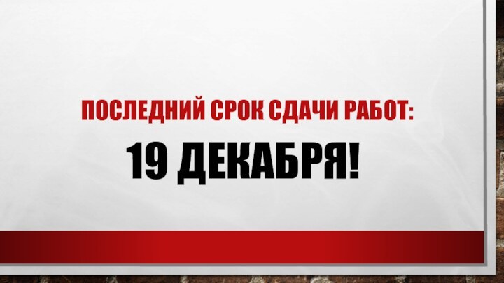 ПОСЛЕДНИЙ СРОК СДАЧИ РАБОТ: 19 ДЕКАБРЯ!