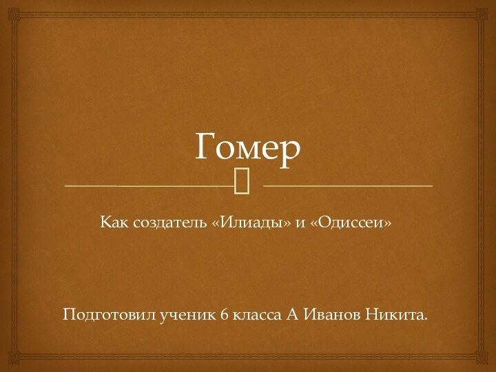 Гомер Как создатель «Илиады» и «Одиссеи»Подготовил ученик 6 класса А Иванов Никита.