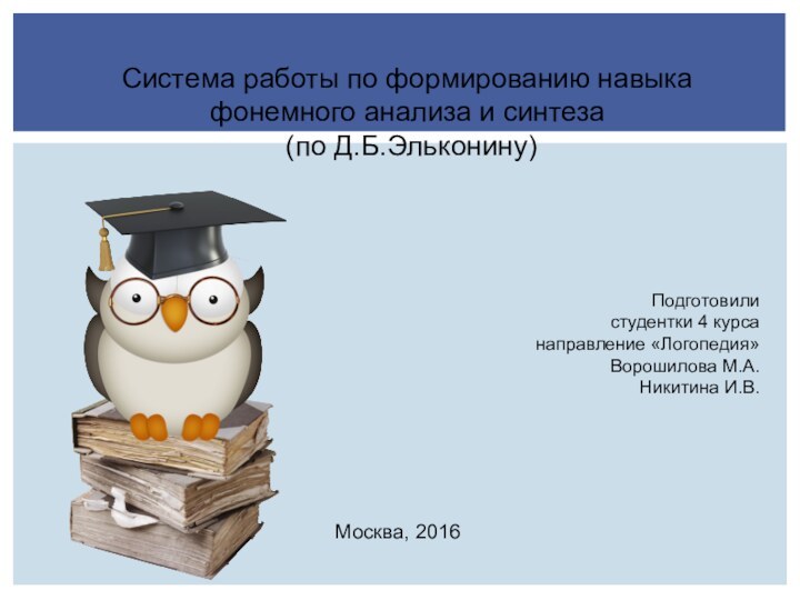 Система работы по формированию навыка фонемного анализа и синтеза (по Д.Б.Эльконину)Подготовили студентки