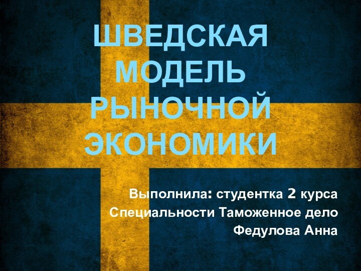 ШВЕДСКАЯ МОДЕЛЬ РЫНОЧНОЙ ЭКОНОМИКИВыполнила: студентка 2 курсаСпециальности Таможенное делоФедулова Анна