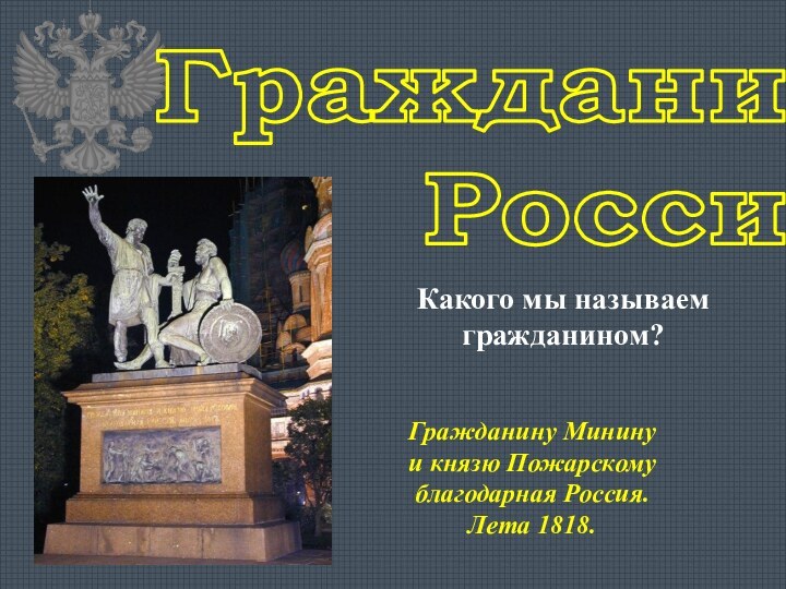 Гражданин  России Гражданину Минину и князю Пожарскому благодарная Россия. Лета 1818. Какого мы называем гражданином?