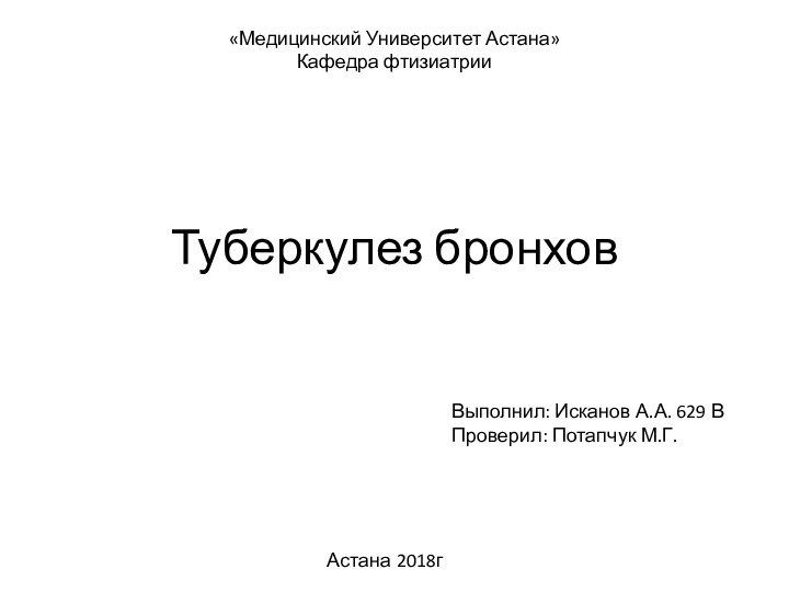 Туберкулез бронхов«Медицинский Университет Астана»Кафедра фтизиатрии Выполнил: Исканов А.А. 629 ВПроверил: Потапчук М.Г.Астана 2018г