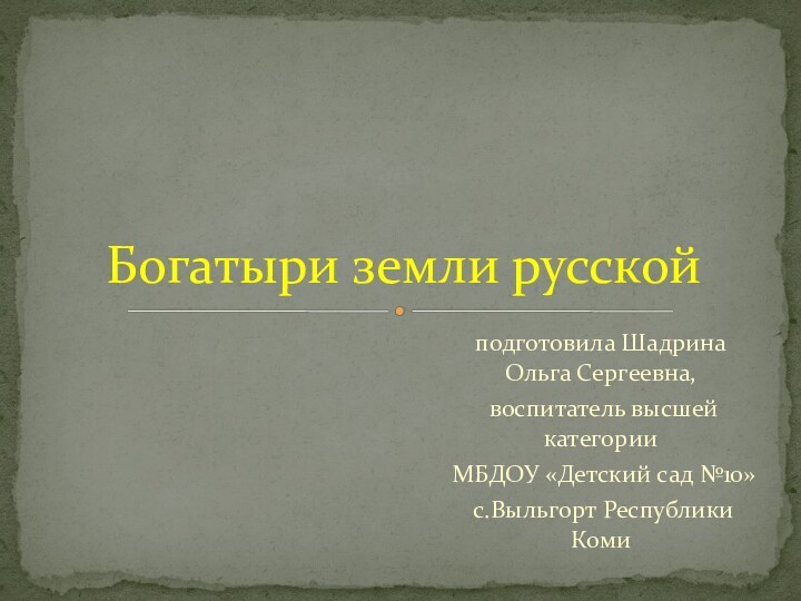 подготовила Шадрина Ольга Сергеевна, воспитатель высшей категории МБДОУ «Детский сад №10» с.Выльгорт Республики КомиБогатыри земли русской