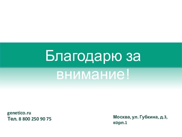 Благодарю за внимание!genetico.ruТел. 8 800 250 90 75Москва, ул. Губкина, д.3, корп.1