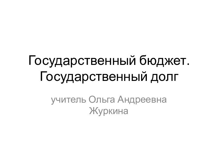 Государственный бюджет. Государственный долгучитель Ольга Андреевна Журкина