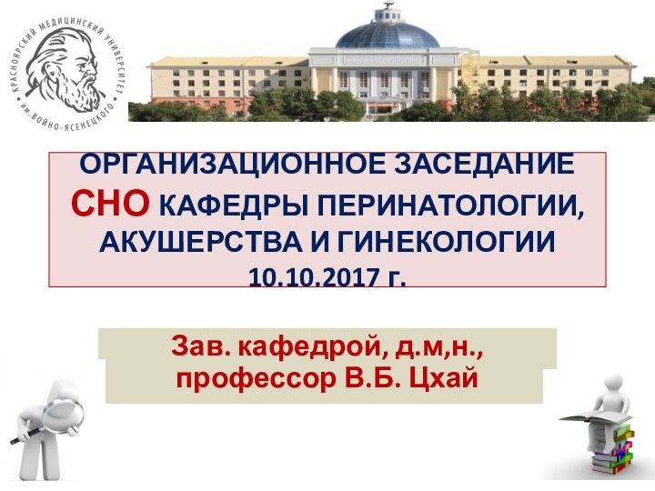 ОРГАНИЗАЦИОННОЕ ЗАСЕДАНИЕ СНО КАФЕДРЫ ПЕРИНАТОЛОГИИ, АКУШЕРСТВА И ГИНЕКОЛОГИИ 10.10.2017 г.Зав. кафедрой, д.м,н., профессор В.Б. Цхай