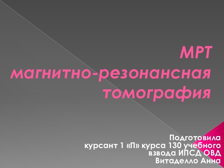 МРТ   магнитно-резонансная томографияПодготовила курсант 1 «П» курса 130 учебного взвода ИПСД ОВДВитаделло Анна