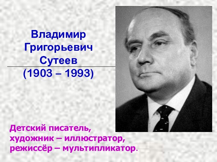 Владимир Григорьевич Сутеев (1903 – 1993) Детский писатель, художник – иллюстратор, режиссёр – мультипликатор.