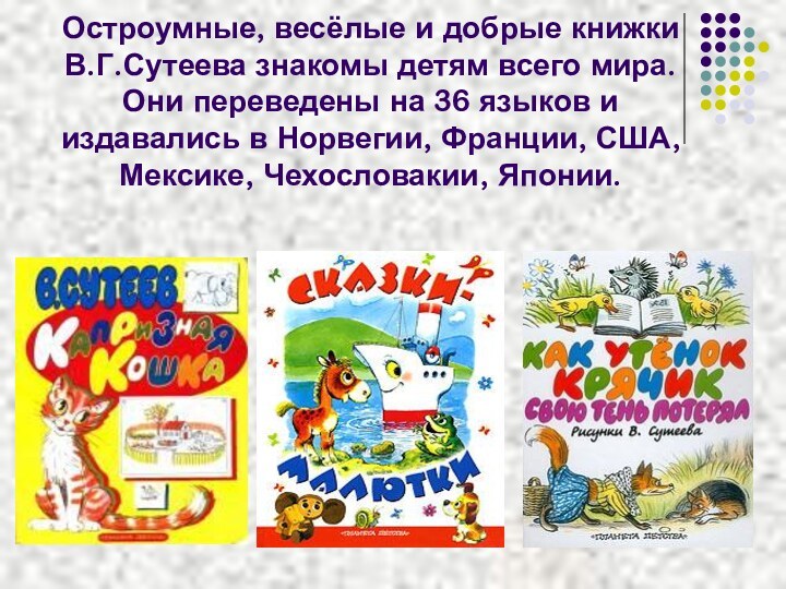 Остроумные, весёлые и добрые книжки В.Г.Сутеева знакомы детям всего мира. Они переведены