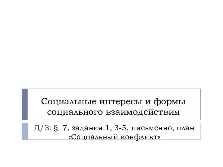 Социальные интересы и формы социального взаимодействияД/З: § 7, задания 1, 3-5, письменно, план «Социальный конфликт»