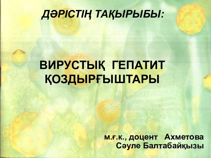 ДӘРІСТІҢ ТАҚЫРЫБЫ:  ВИРУСТЫҚ ГЕПАТИТ ҚОЗДЫРҒЫШТАРЫм.ғ.к., доцент  Ахметова Сәуле Балтабайқызы