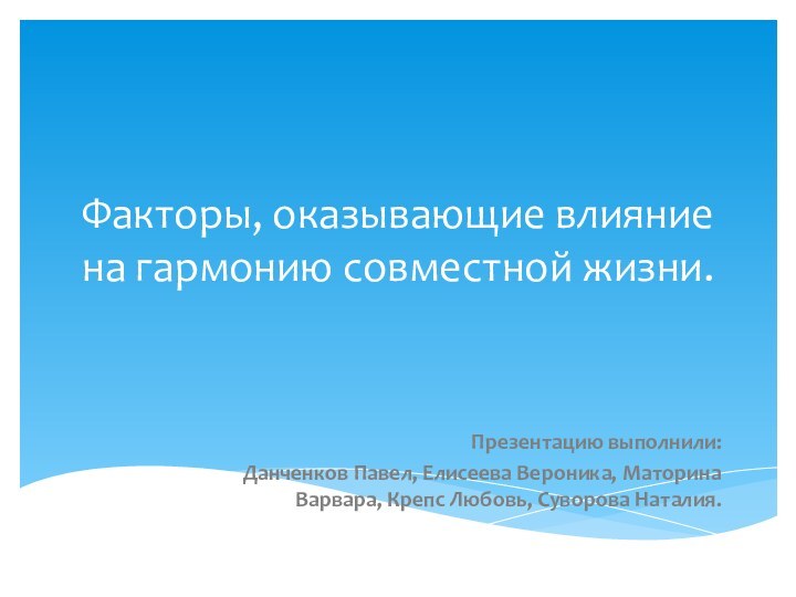 Факторы, оказывающие влияние на гармонию совместной жизни.Презентацию выполнили:Данченков Павел, Елисеева Вероника, Маторина