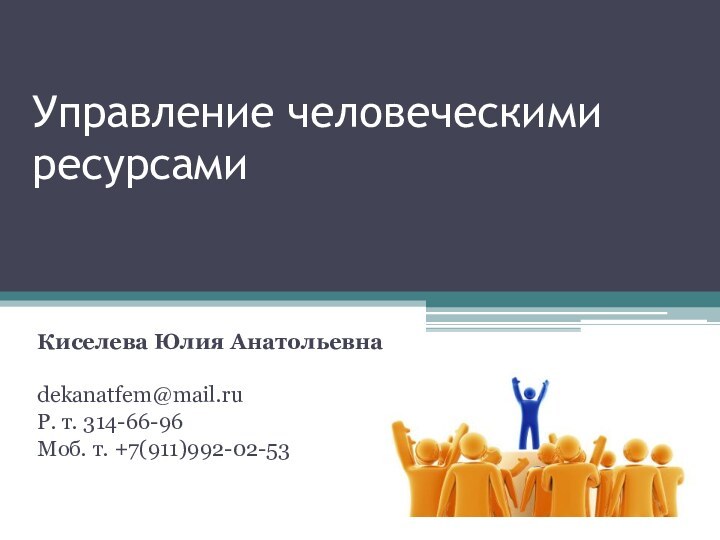 Управление человеческими ресурсамиКиселева Юлия Анатольевнаdekanatfem@mail.ruР. т. 314-66-96Моб. т. +7(911)992-02-53