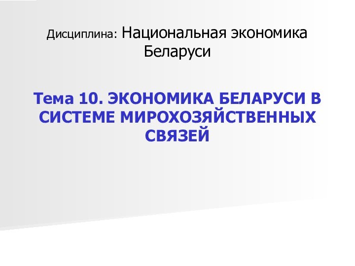 Дисциплина: Национальная экономика БеларусиТема 10. ЭКОНОМИКА БЕЛАРУСИ В СИСТЕМЕ МИРОХОЗЯЙСТВЕННЫХ СВЯЗЕЙ