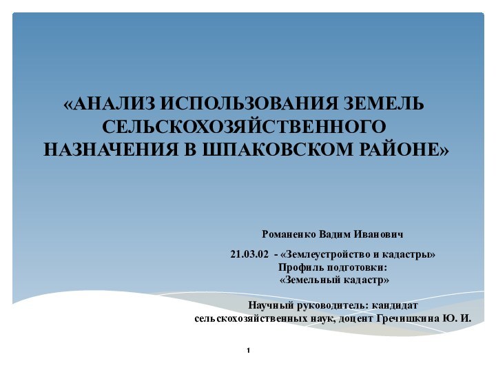 «АНАЛИЗ ИСПОЛЬЗОВАНИЯ ЗЕМЕЛЬ СЕЛЬСКОХОЗЯЙСТВЕННОГО НАЗНАЧЕНИЯ В ШПАКОВСКОМ РАЙОНЕ»Романенко Вадим Иванович21.03.02 - «Землеустройство