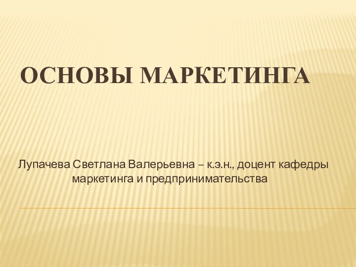 ОСНОВЫ МАРКЕТИНГАЛупачева Светлана Валерьевна – к.э.н., доцент кафедры 				маркетинга и предпринимательства