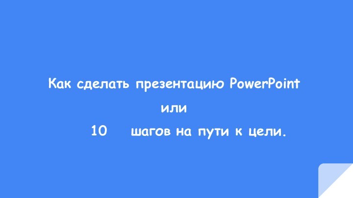 Как сделать презентацию PowerPoint или     10  шагов на пути к цели.