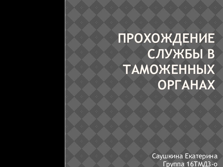 ПРОХОЖДЕНИЕ СЛУЖБЫ В ТАМОЖЕННЫХ ОРГАНАХСаушкина Екатерина Группа 16ТМД3-о