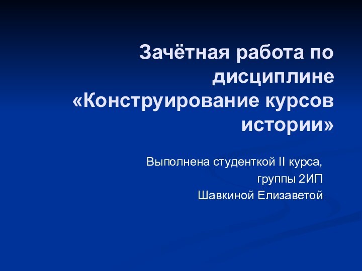 Зачётная работа по дисциплине «Конструирование курсов истории»Выполнена студенткой II курса, группы 2ИПШавкиной Елизаветой