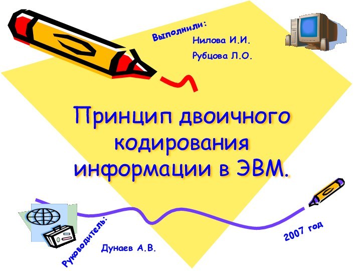 Принцип двоичного кодирования информации в ЭВМ.Нилова И.И.Рубцова Л.О.Выполнили:Руководитель:Дунаев А.В.2007 год