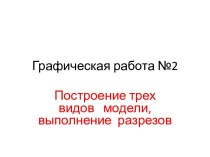 Построение трех видов модели, выполнение разрезов